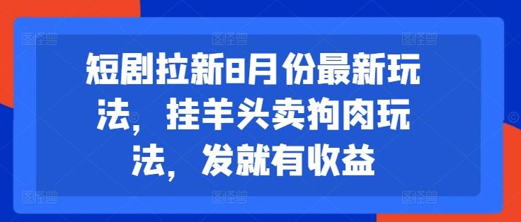 短剧拉新8月份最新玩法，挂羊头卖狗肉玩法，发就有收益-前沿谈项目
