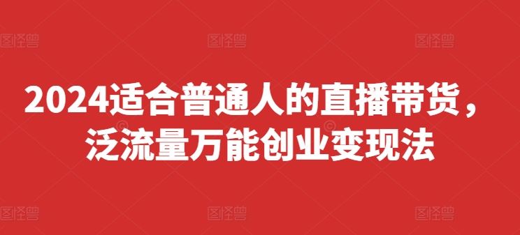 2024适合普通人的直播带货，泛流量万能创业变现法，上手快、落地快、起号快、变现快(更新8月)-前沿谈项目