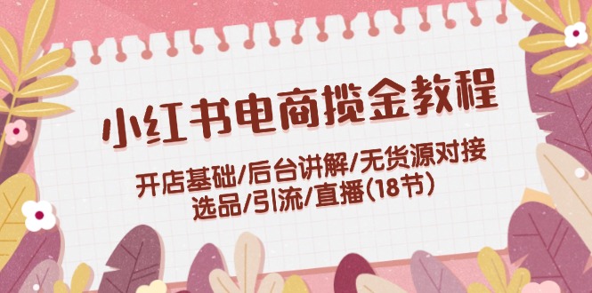 （12063期）小红书电商揽金教程：开店基础/后台讲解/无货源对接/选品/引流/直播(18节)-前沿谈项目