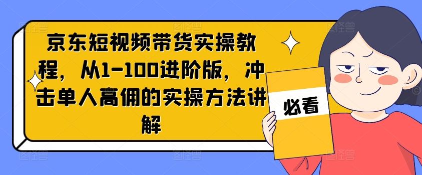 京东短视频带货实操教程，从1-100进阶版，冲击单人高佣的实操方法讲解-前沿谈项目