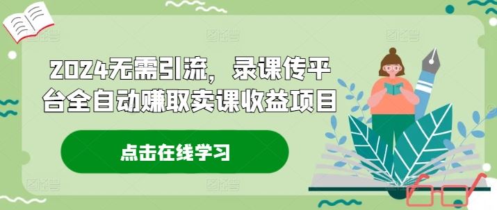 2024无需引流，录课传平台全自动赚取卖课收益项目-前沿谈项目