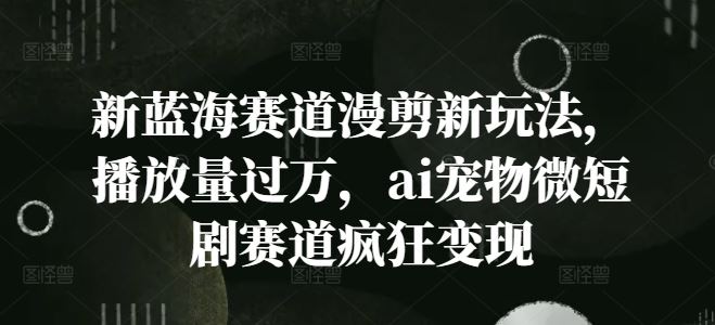 新蓝海赛道漫剪新玩法，播放量过万，ai宠物微短剧赛道疯狂变现【揭秘】-前沿谈项目