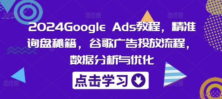 2024Google Ads教程，精准询盘秘籍，谷歌广告投放流程，数据分析与优化-前沿谈项目