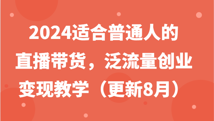 2024适合普通人的直播带货，泛流量创业变现教学（更新8月）-前沿谈项目