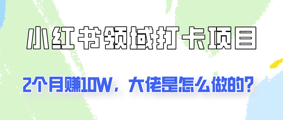 通过小红书领域打卡项目2个月赚10W，大佬是怎么做的？-前沿谈项目