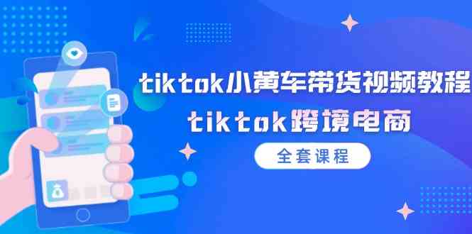 tiktok小黄车带货视频教程，tiktok跨境电商（全套课程）-前沿谈项目