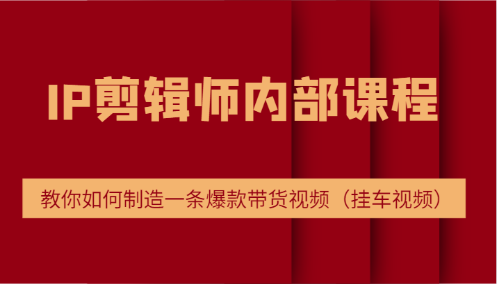 IP剪辑师内部课程，电商切片培训，教你如何制造一条爆款带货视频（挂车视频）-前沿谈项目