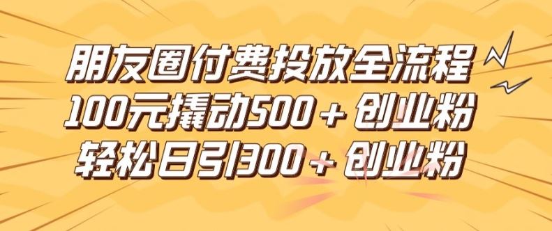 朋友圈高效付费投放全流程，100元撬动500+创业粉，日引流300加精准创业粉【揭秘】-前沿谈项目