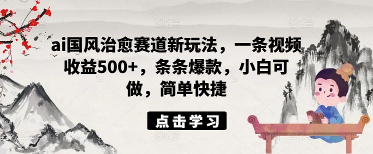 ai国风治愈赛道新玩法，一条视频收益500+，条条爆款，小白可做，简单快捷-前沿谈项目