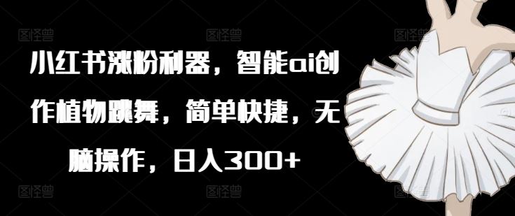 小红书涨粉利器，智能ai创作植物跳舞，简单快捷，无脑操作，日入300+-前沿谈项目