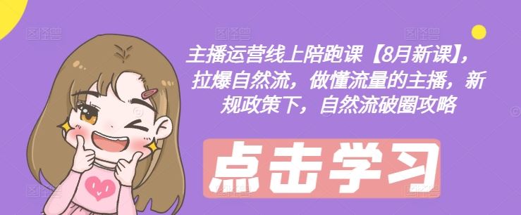 主播运营线上陪跑课【8月新课】，拉爆自然流，做懂流量的主播，新规政策下，自然流破圈攻略-前沿谈项目