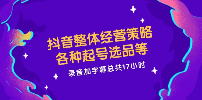抖音整体经营策略，各种起号选品等，录音加字幕总共17小时-前沿谈项目