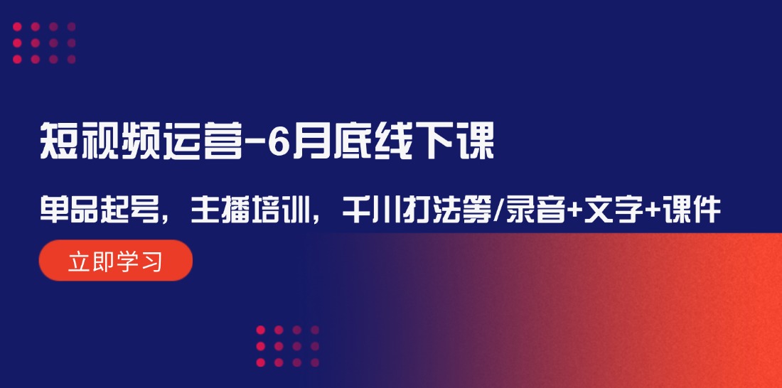 （12105期）短视频运营-6月底线下课：单品起号，主播培训，千川打法等/录音+文字+课件-前沿谈项目