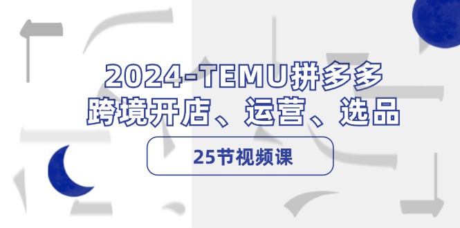 （12106期）2024-TEMU拼多多·跨境开店、运营、选品（25节视频课）-前沿谈项目