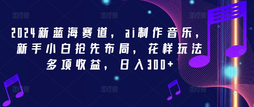 2024新蓝海赛道，ai制作音乐，新手小白抢先布局，花样玩法多项收益，日入300+-前沿谈项目