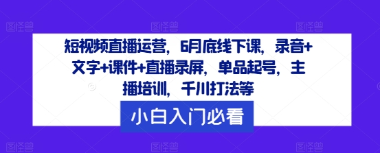 短视频直播运营，6月底线下课，录音+文字+课件+直播录屏，单品起号，主播培训，千川打法等-前沿谈项目