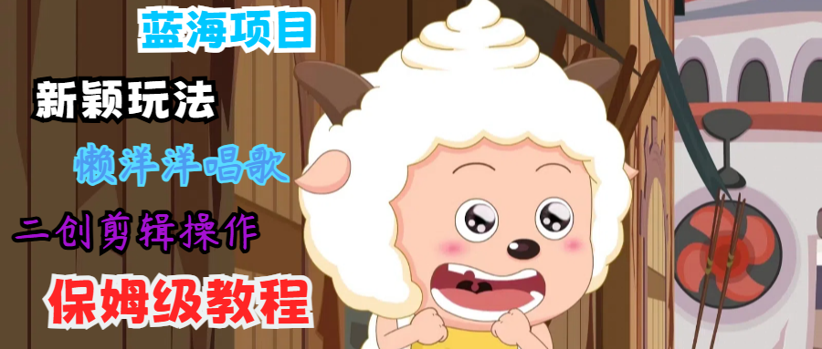 蓝海项目新颖玩法，懒洋洋唱歌 搬运剪辑操作，保姆级教程-前沿谈项目
