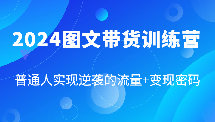 2024图文带货训练营，普通人实现逆袭的流量+变现密码（87节课）-前沿谈项目
