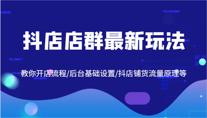抖店店群最新玩法，教你开店流程/后台基础设置/抖店铺货流量原理等-前沿谈项目