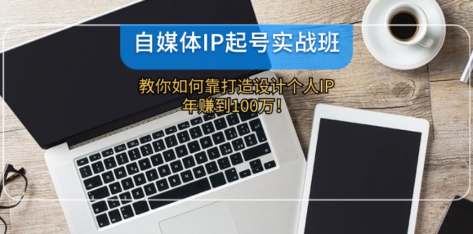 （12115期）自媒体IP-起号实战班：教你如何靠打造设计个人IP，年赚到100万！-前沿谈项目