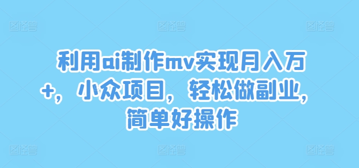 利用ai制作mv实现月入万+，小众项目，轻松做副业，简单好操作-前沿谈项目