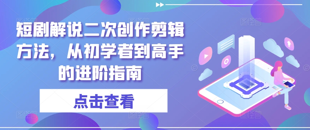 短剧解说二次创作剪辑方法，从初学者到高手的进阶指南-前沿谈项目