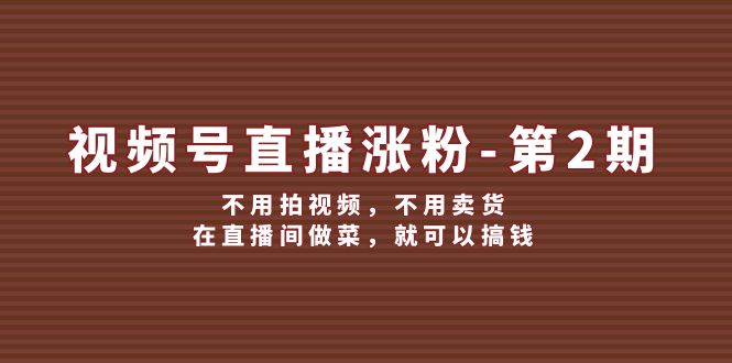 （12155期）视频号/直播涨粉-第2期，不用拍视频，不用卖货，在直播间做菜，就可以搞钱-前沿谈项目