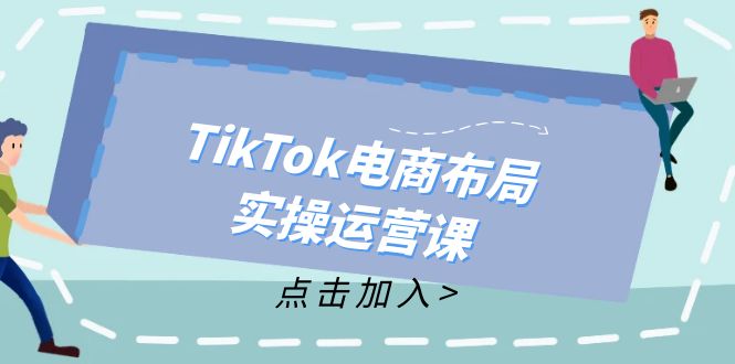 （12156期）TikTok电商布局实操运营课：从新手到精通，成为TikTok带货运营高手-前沿谈项目