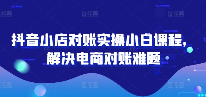 抖音小店对账实操小白课程，解决电商对账难题-前沿谈项目