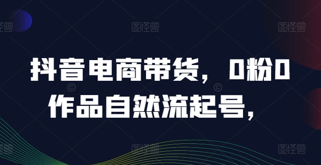 抖音电商带货，0粉0作品自然流起号，热销20多万人的抖音课程的经验分享-前沿谈项目