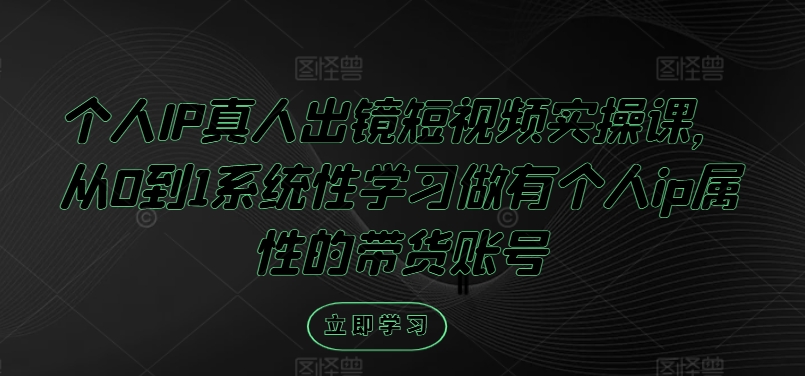 个人IP真人出镜短视频实操课，从0到1系统性学习做有个人ip属性的带货账号-前沿谈项目
