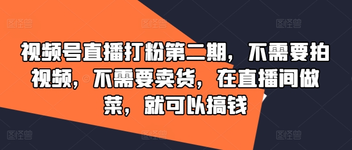 视频号直播打粉第二期，不需要拍视频，不需要卖货，在直播间做菜，就可以搞钱-前沿谈项目
