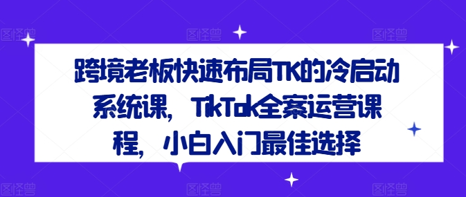 跨境老板快速布局TK的冷启动系统课，TikTok全案运营课程，小白入门最佳选择-前沿谈项目