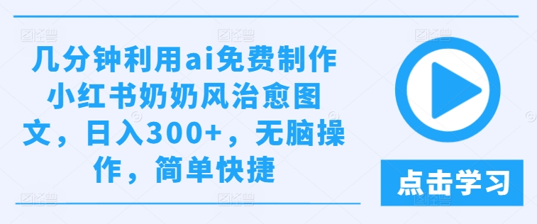 几分钟利用ai免费制作小红书奶奶风治愈图文，日入300+，无脑操作，简单快捷-前沿谈项目