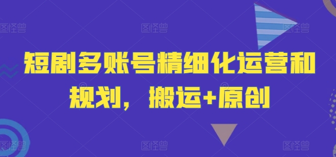 短剧多账号精细化运营和规划，搬运+原创-前沿谈项目