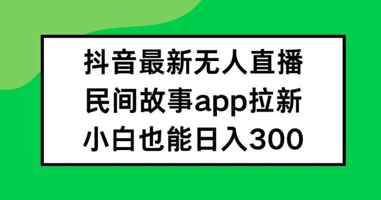 抖音无人直播，民间故事APP拉新，小白也能日入300+【揭秘】-前沿谈项目