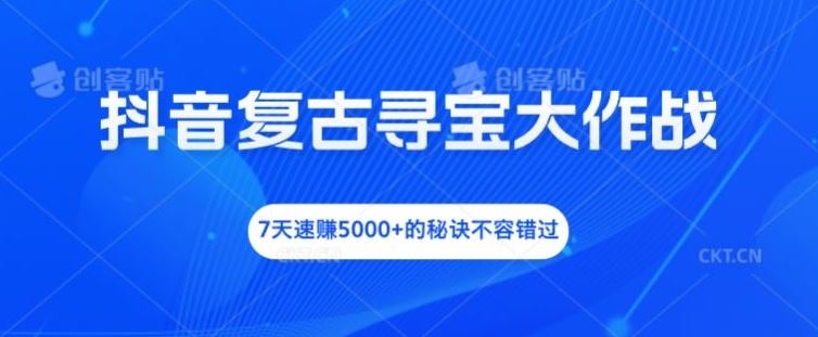 抖音复古寻宝大作战，7天速赚5000+的秘诀不容错过【揭秘】-前沿谈项目
