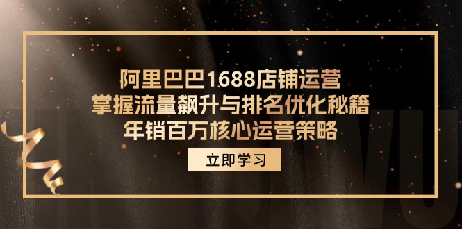 （12184期）阿里巴巴1688店铺运营，掌握流量飙升与排名优化秘籍 年销百万核心运营策略-前沿谈项目