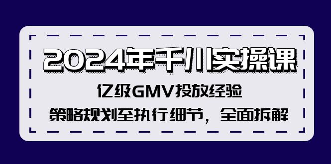 （12189期）2024年千川实操课，亿级GMV投放经验，策略规划至执行细节，全面拆解-前沿谈项目