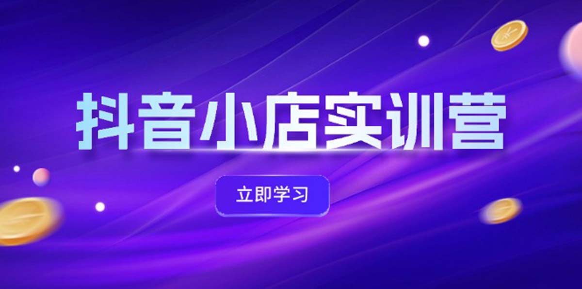 （12199期）抖音小店最新实训营，提升体验分、商品卡 引流，投流增效，联盟引流秘籍-前沿谈项目