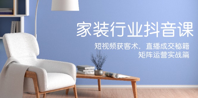 （12200期）家装抖音课：短视频获客术，直播成交秘籍，矩阵运营实战篇-前沿谈项目