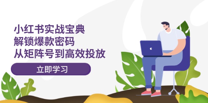 （12201期）小红书实战宝典：解锁爆款密码，从矩阵号到高效投放-前沿谈项目