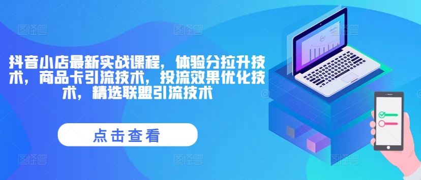 抖音小店最新实战课程，体验分拉升技术，商品卡引流技术，投流效果优化技术，精选联盟引流技术-前沿谈项目