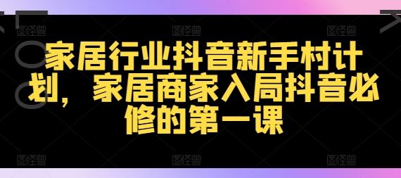 家居行业抖音新手村计划，家居商家入局抖音必修的第一课-前沿谈项目