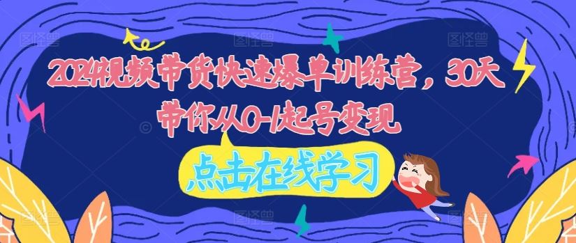 2024视频带货快速爆单训练营，30天带你从0-1起号变现-前沿谈项目