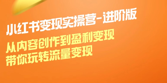 （12234期）小红书变现实操营-进阶版：从内容创作到盈利变现，带你玩转流量变现-前沿谈项目