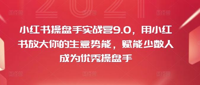 小红书操盘手实战营9.0，用小红书放大你的生意势能，赋能少数人成为优秀操盘手-前沿谈项目