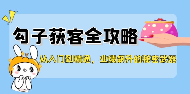 （12247期）从入门到精通，勾子获客全攻略，业绩飙升的秘密武器-前沿谈项目