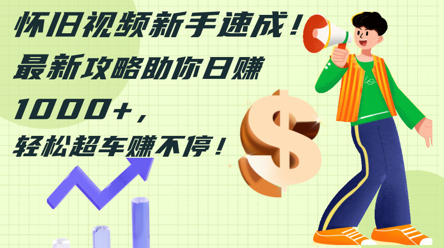 （12250期）怀旧视频新手速成！最新攻略助你日赚1000+，轻松超车赚不停-前沿谈项目