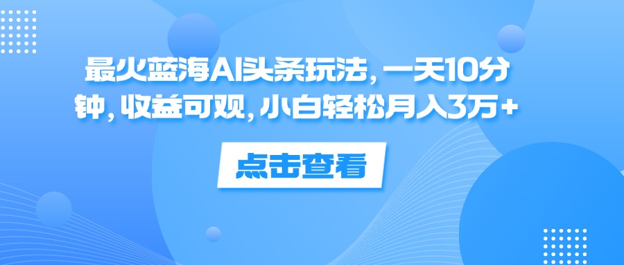 （12257期）最火蓝海AI头条玩法，一天10分钟，收益可观，小白轻松月入3万+-前沿谈项目